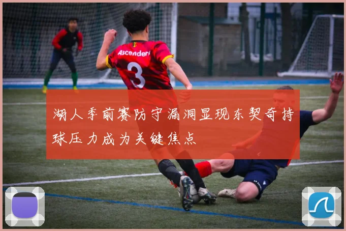 湖人季前赛防守漏洞显现东契奇持球压力成为关键焦点