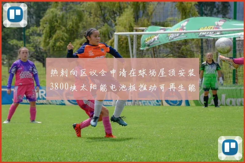 热刺向区议会申请在球场屋顶安装3800块太阳能电池板推动可再生能源发展