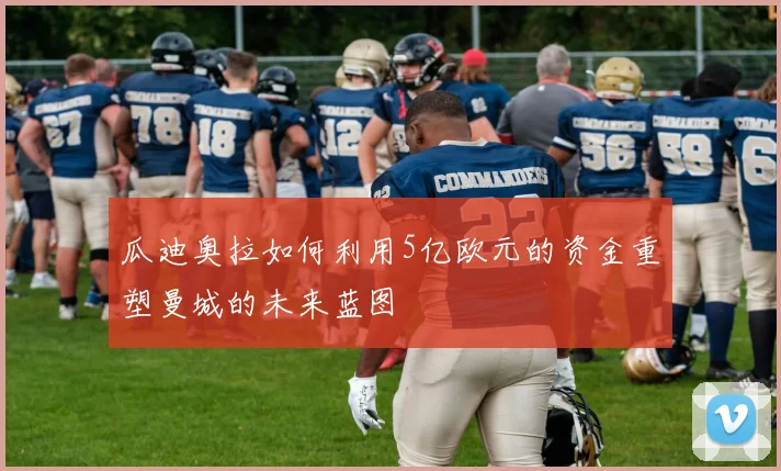 瓜迪奥拉如何利用5亿欧元的资金重塑曼城的未来蓝图