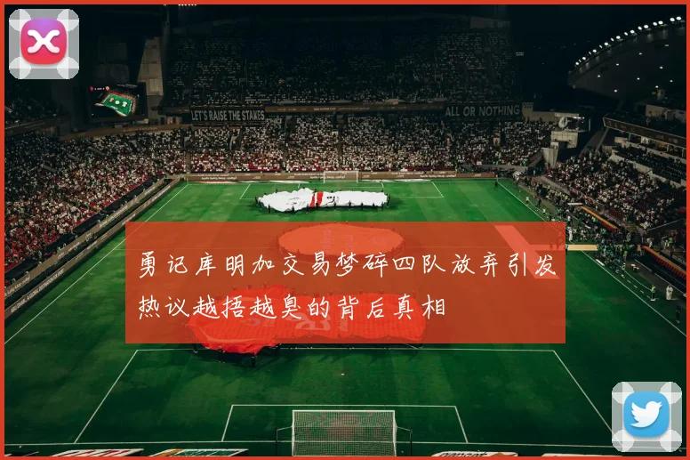 勇记库明加交易梦碎四队放弃引发热议越捂越臭的背后真相
