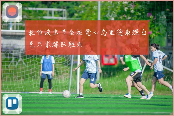 杜伦谈末节坐板凳心态里德表现出色只求球队胜利