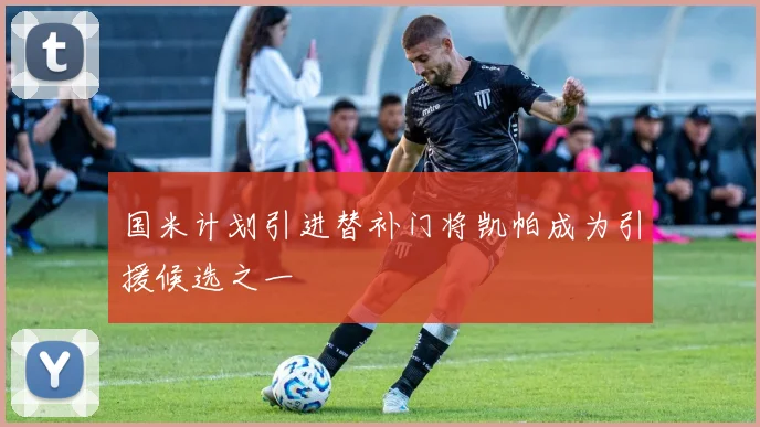 国米计划引进替补门将凯帕成为引援候选之一