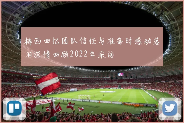 梅西回忆团队信任与准备时感动落泪深情回顾2022年采访
