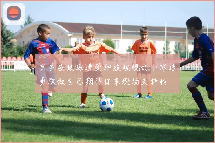 京多安鼓励遭受种族歧视的小球迷勇敢做自己期待你来现场支持我