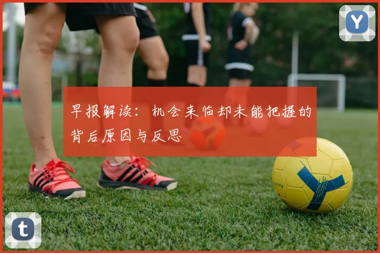 早报解读：机会来临却未能把握的背后原因与反思