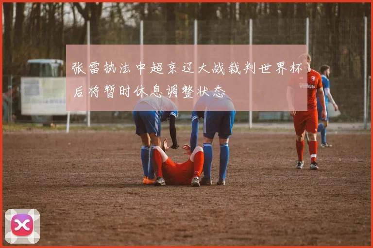 张雷执法中超京辽大战裁判世界杯后将暂时休息调整状态