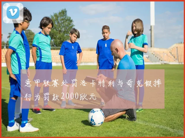 意甲联赛处罚洛卡特利与奇克假摔行为罚款2000欧元