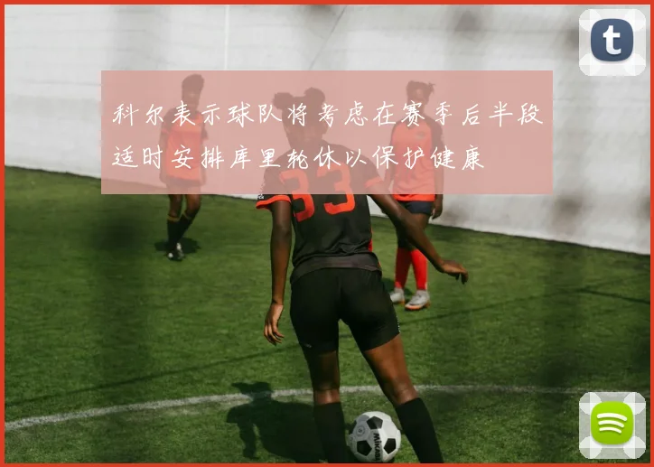 科尔表示球队将考虑在赛季后半段适时安排库里轮休以保护健康