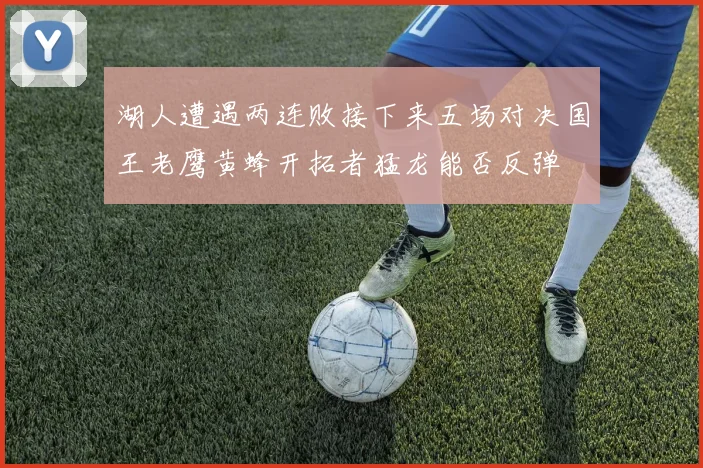 湖人遭遇两连败接下来五场对决国王老鹰黄蜂开拓者猛龙能否反弹