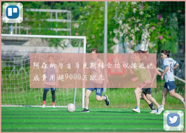 阿森纳与吉马良斯转会协议接近达成费用超9000万欧元
