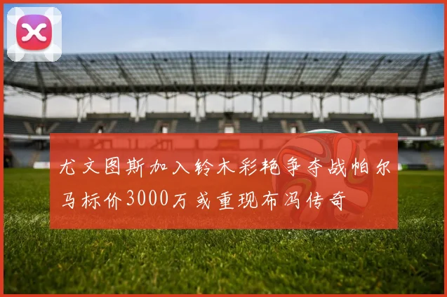 尤文图斯加入铃木彩艳争夺战帕尔马标价3000万或重现布冯传奇