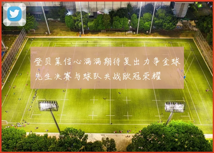 登贝莱信心满满期待复出力争金球先生决赛与球队共战欧冠荣耀