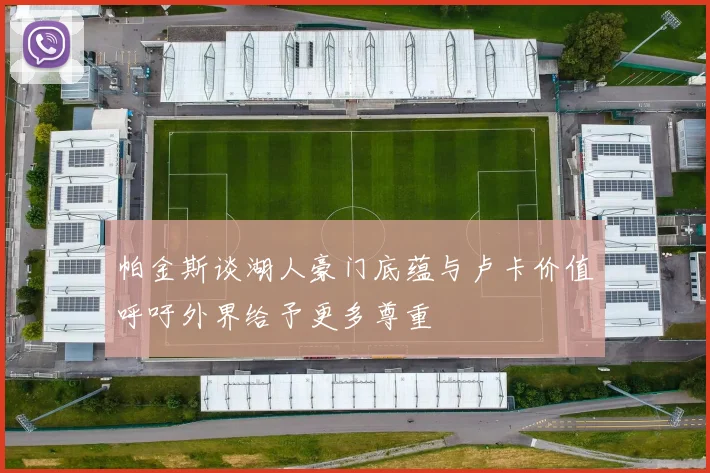 帕金斯谈湖人豪门底蕴与卢卡价值呼吁外界给予更多尊重