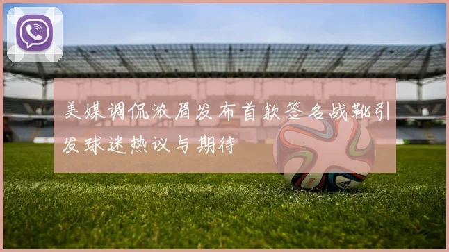 美媒调侃浓眉发布首款签名战靴引发球迷热议与期待