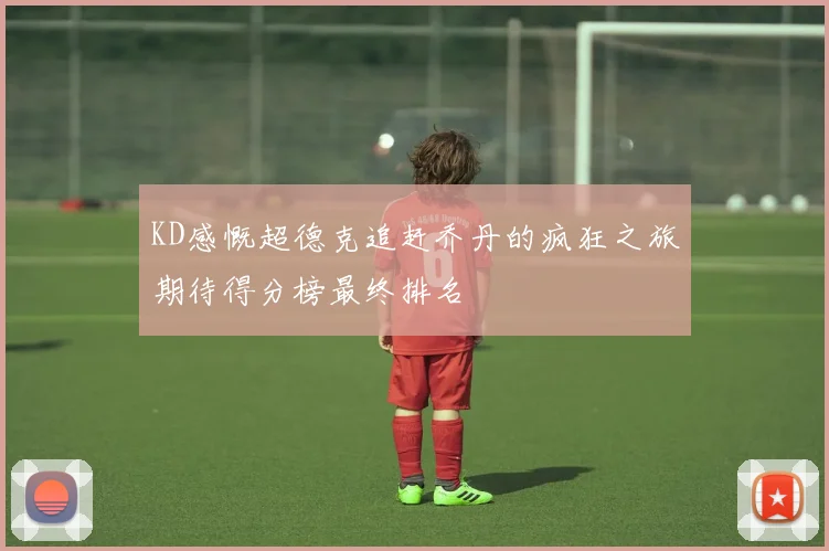 KD感慨超德克追赶乔丹的疯狂之旅期待得分榜最终排名