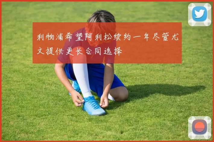 利物浦希望阿利松续约一年尽管尤文提供更长合同选择