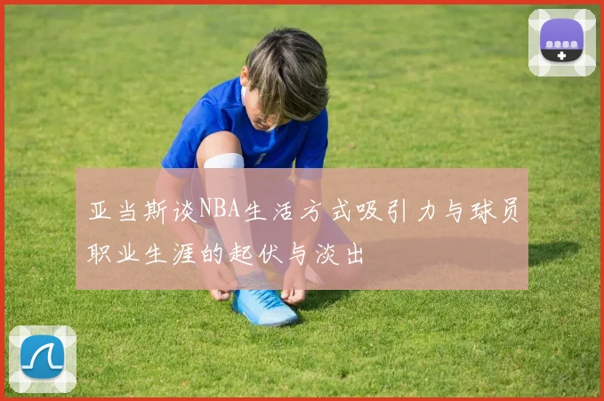 亚当斯谈NBA生活方式吸引力与球员职业生涯的起伏与淡出
