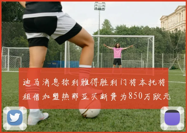 迪马消息称利雅得胜利门将本托将租借加盟热那亚买断费为850万欧元