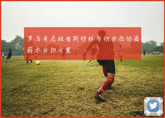 罗马考虑租借斯特林与切尔西协商薪水分担方案
