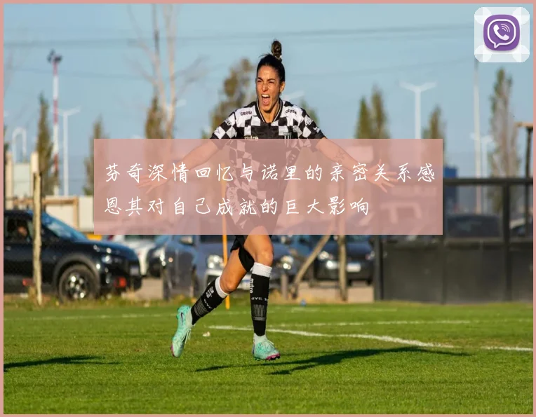 芬奇深情回忆与诺里的亲密关系感恩其对自己成就的巨大影响