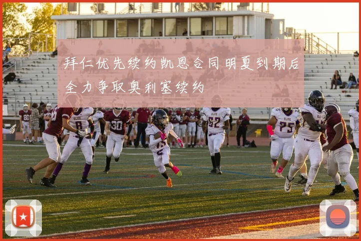 拜仁优先续约凯恩合同明夏到期后全力争取奥利塞续约