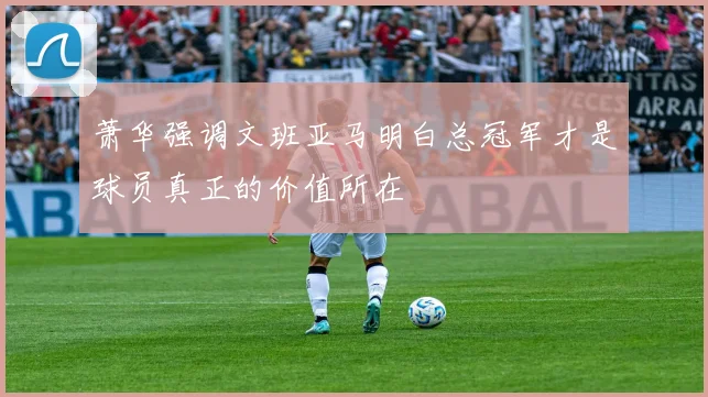 萧华强调文班亚马明白总冠军才是球员真正的价值所在