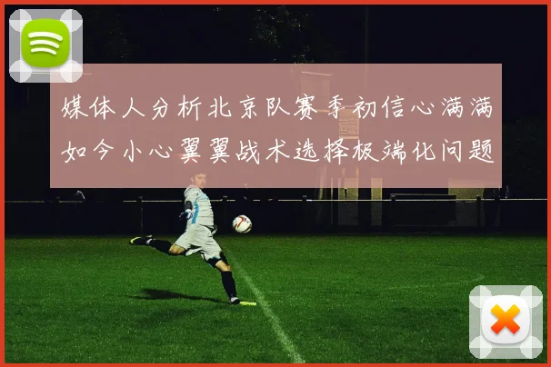 媒体人分析北京队赛季初信心满满如今小心翼翼战术选择极端化问题探讨
