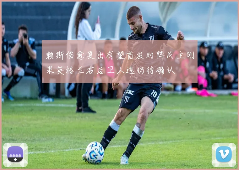 赖斯伤愈复出有望首发对阵民主刚果英格兰右后卫人选仍待确认