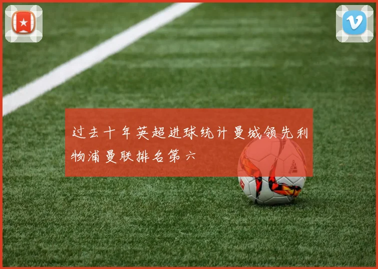过去十年英超进球统计曼城领先利物浦曼联排名第六