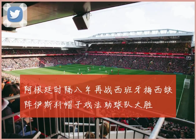 阿根廷时隔八年再战西班牙梅西缺阵伊斯科帽子戏法助球队大胜