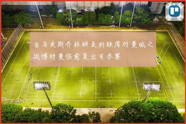 吉马良斯乔林顿麦利缺席对曼城之战博特曼伤愈复出可参赛