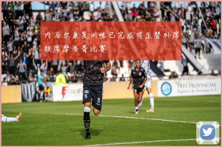 内马尔康复训练已完成将坐替补席缺席摩洛哥比赛